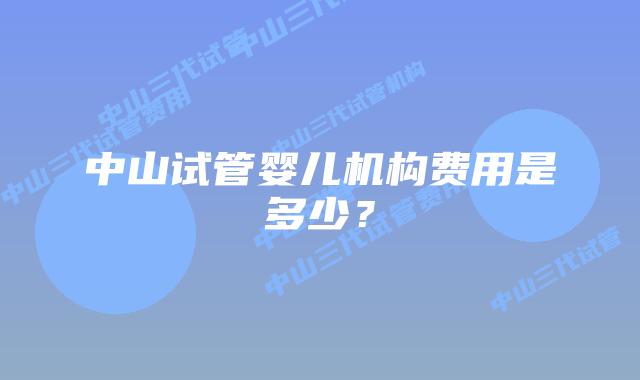 中山试管婴儿机构费用是多少？
