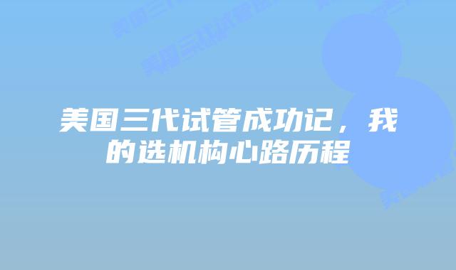 美国三代试管成功记，我的选机构心路历程
