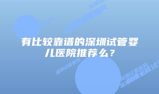 有比较靠谱的深圳试管婴儿医院推荐么?