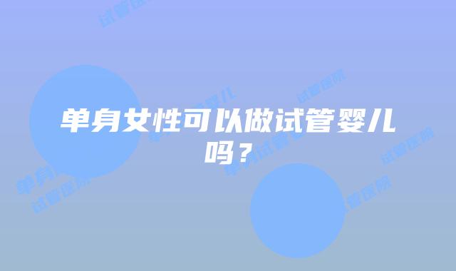 单身女性可以做试管婴儿吗？