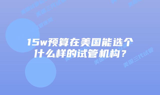 15w预算在美国能选个什么样的试管机构？