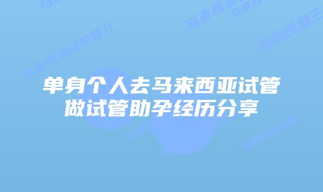 单身个人去马来西亚试管做试管助孕经历分享