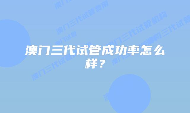 澳门三代试管成功率怎么样？