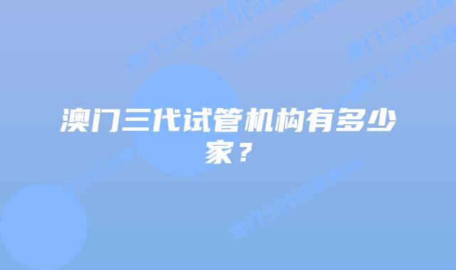 澳门三代试管机构有多少家？