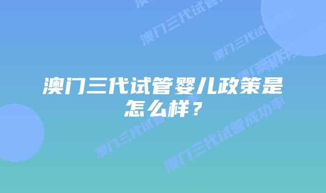 澳门三代试管婴儿政策是怎么样？