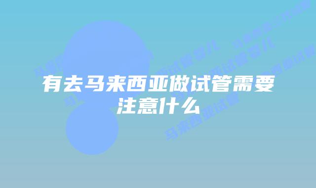 有去马来西亚做试管需要注意什么
