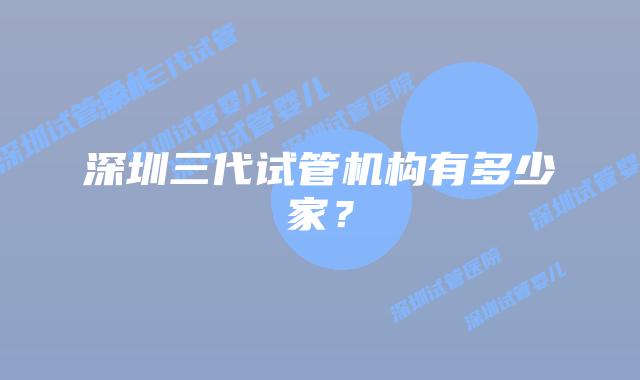 深圳三代试管机构有多少家？