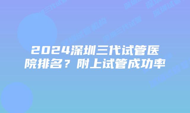 2024深圳三代试管医院排名？附上试管成功率
