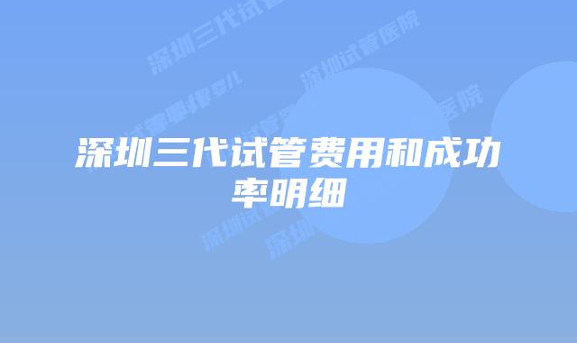 深圳三代试管费用和成功率明细