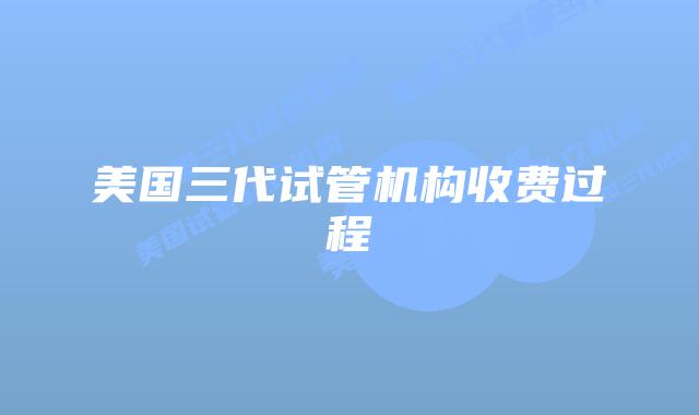 美国三代试管机构收费过程