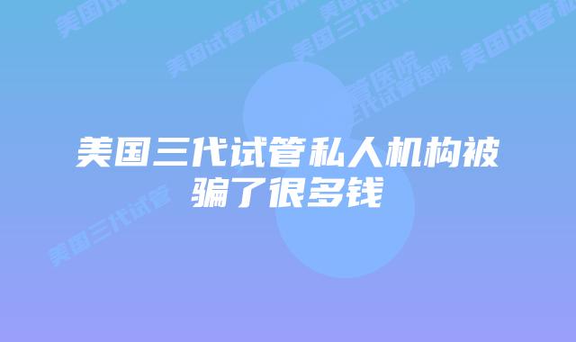 美国三代试管私人机构被骗了很多钱