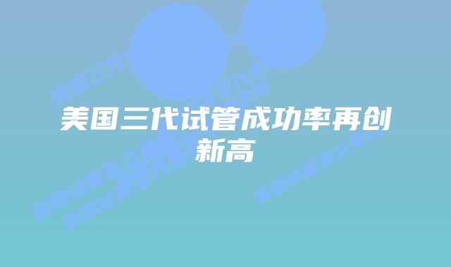 美国三代试管成功率再创新高