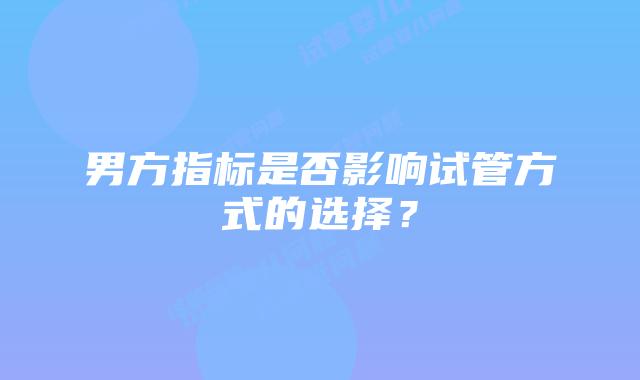 男方指标是否影响试管方式的选择？