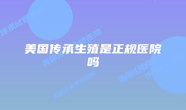 美国传承生殖是正规医院吗