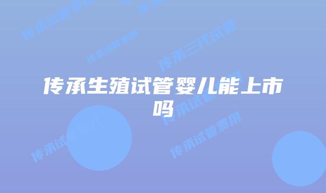 传承生殖试管婴儿能上市吗