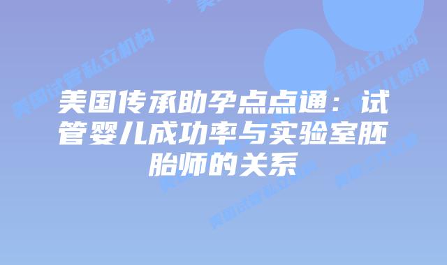 美国传承助孕点点通:试管婴儿成功率与实验室胚胎师的关系