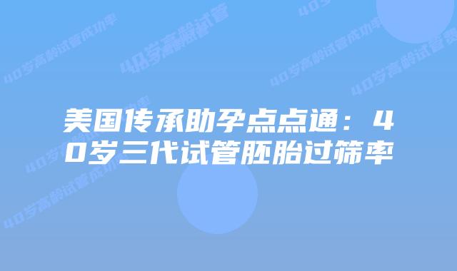 美国传承助孕点点通:40岁三代试管胚胎过筛率