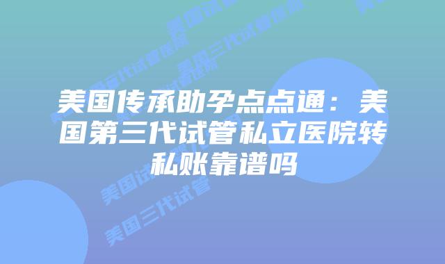 美国传承助孕点点通：美国第三代试管私立医院转私账靠谱吗