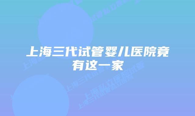 上海三代试管婴儿医院竟有这一家
