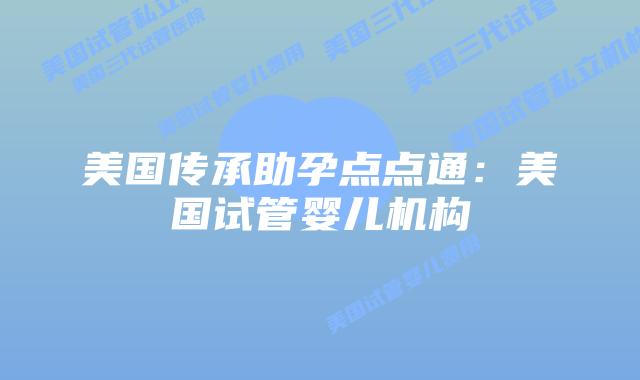 美国传承助孕点点通:美国试管婴儿机构
