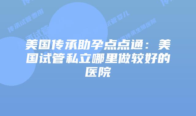 美国传承助孕点点通：美国试管私立哪里做较好的医院