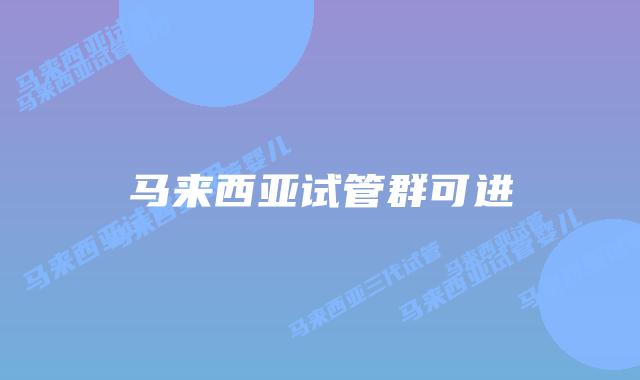 马来西亚试管群可进