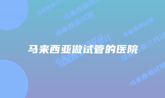 马来西亚做试管的医院