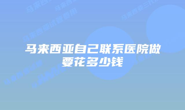 马来西亚自己联系医院做要花多少钱