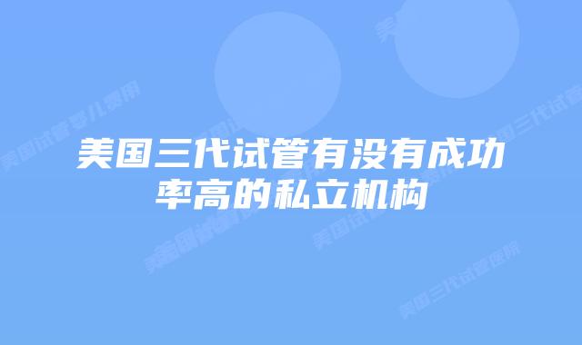 美国三代试管有没有成功率高的私立机构