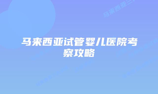 马来西亚试管婴儿医院考察攻略