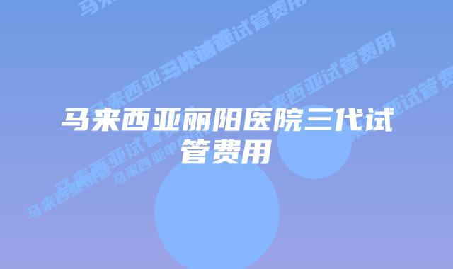 马来西亚丽阳医院三代试管费用