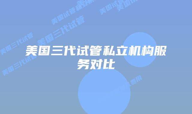 美国三代试管私立机构服务对比