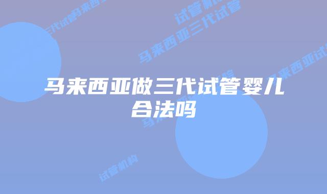 马来西亚做三代试管婴儿合法吗