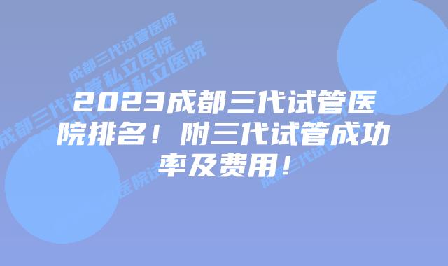 2023成都三代试管医院排名!附三代试管成功率及费用!