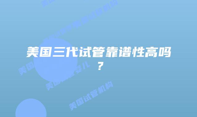 美国三代试管靠谱性高吗？