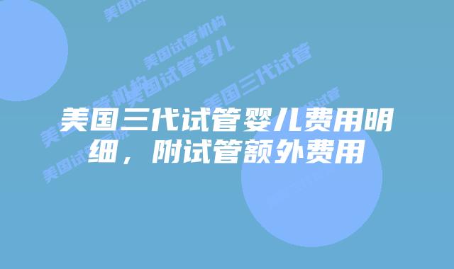 美国三代试管婴儿费用明细,附试管额外费用
