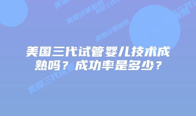 美国三代试管婴儿技术成熟吗？成功率是多少？