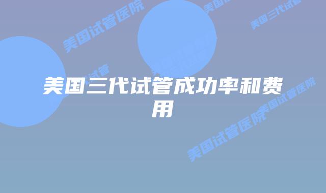 美国三代试管成功率和费用