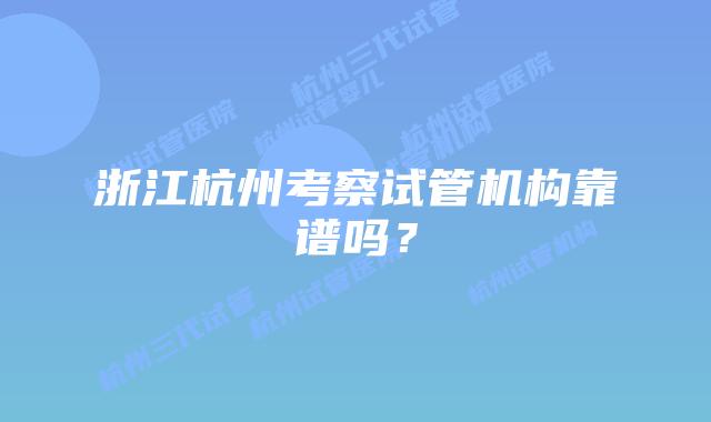 浙江杭州考察试管机构靠谱吗?