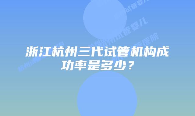 浙江杭州三代试管机构成功率是多少？
