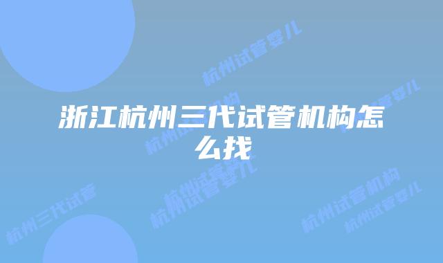 浙江杭州三代试管机构怎么找