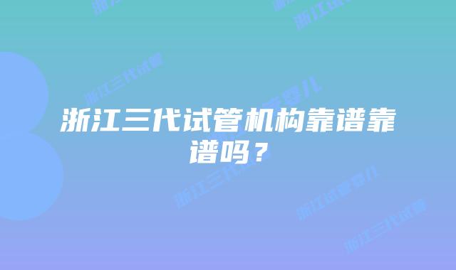 浙江三代试管机构靠谱靠谱吗？