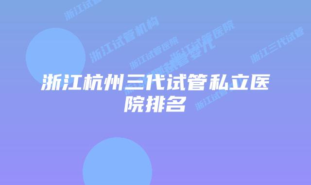 浙江杭州三代试管私立医院排名