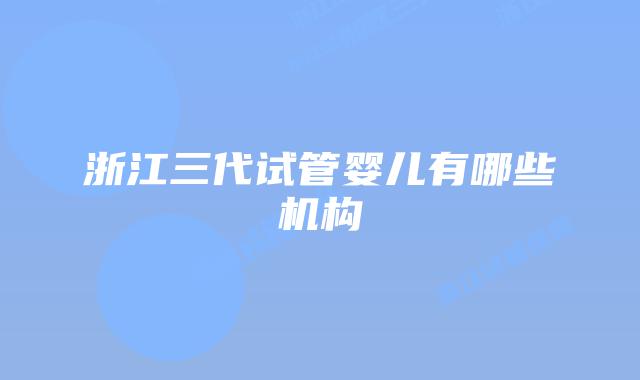 浙江三代试管婴儿有哪些机构