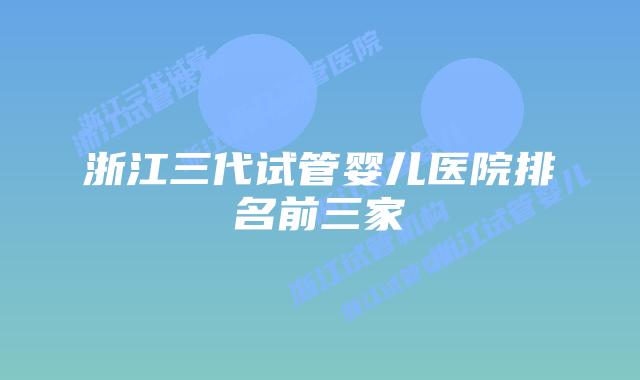 浙江三代试管婴儿医院排名前三家