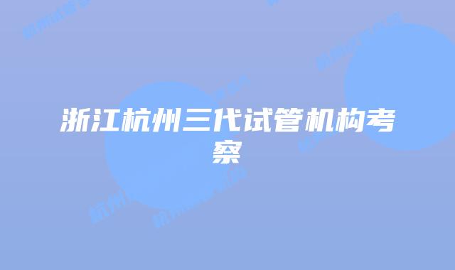 浙江杭州三代试管机构考察