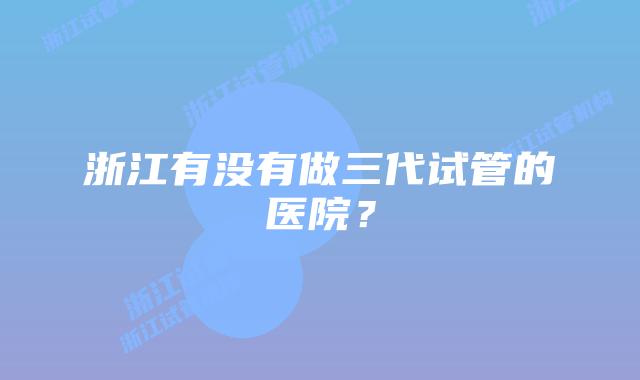 浙江有没有做三代试管的医院？