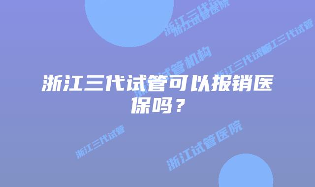 浙江三代试管可以报销医保吗？