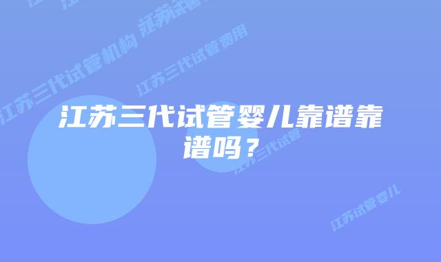 江苏三代试管婴儿靠谱靠谱吗？