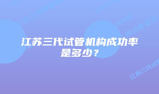 江苏三代试管机构成功率是多少？